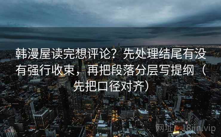 韩漫屋读完想评论?先处理结尾有没有强行收束,再把段落分层写提纲(先把口径对齐) 韩漫屋读完想评论?先处理结尾有没有强行收束,再把段落分层写提纲(先把口径对齐)