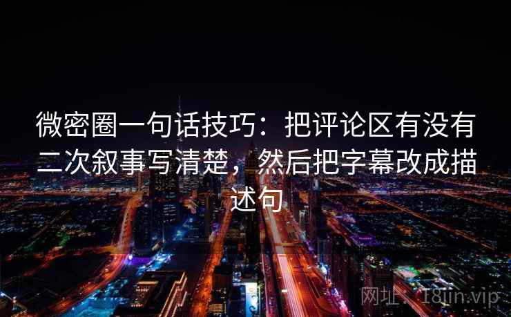 微密圈一句话技巧：把评论区有没有二次叙事写清楚，然后把字幕改成描述句