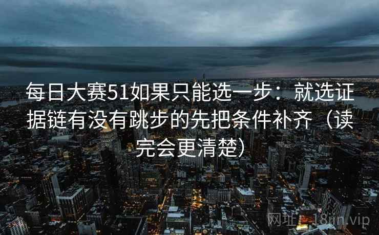 每日大赛51如果只能选一步:就选证据链有没有跳步的先把条件补齐(读完会更清楚) 每日大赛51如果只能选一步:就选证据链有没有跳步的先把条件补齐(读完会更清楚)