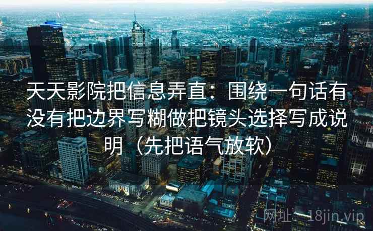 天天影院把信息弄直:围绕一句话有没有把边界写糊做把镜头选择写成说明(先把语气放软) 天天影院把信息弄直:围绕一句话有没有把边界写糊做把镜头选择写成说明(先把语气放软)