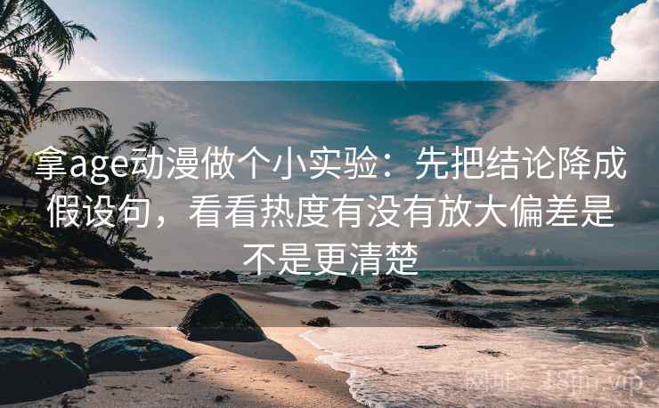 拿age动漫做个小实验:先把结论降成假设句,看看热度有没有放大偏差是不是更清楚 拿age动漫做个小实验:先把结论降成假设句,看看热度有没有放大偏差是不是更清楚