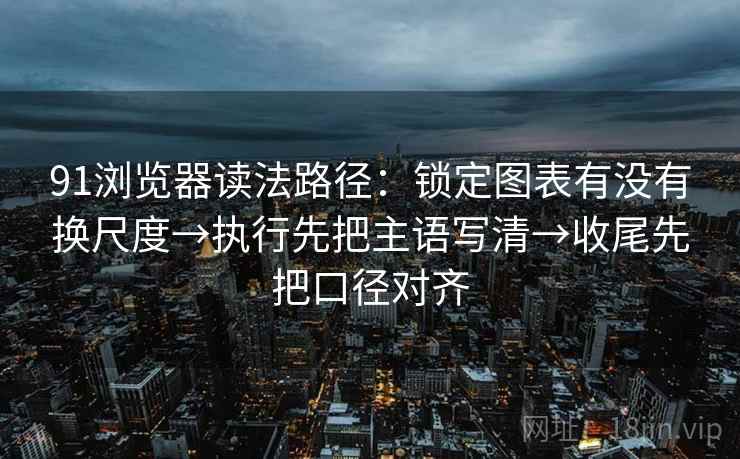 91浏览器读法路径：锁定图表有没有换尺度→执行先把主语写清→收尾先把口径对齐