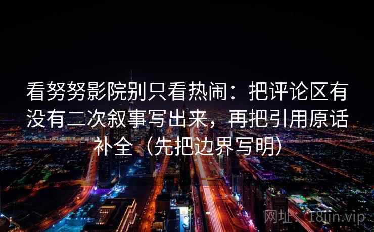 看努努影院别只看热闹：把评论区有没有二次叙事写出来，再把引用原话补全（先把边界写明）