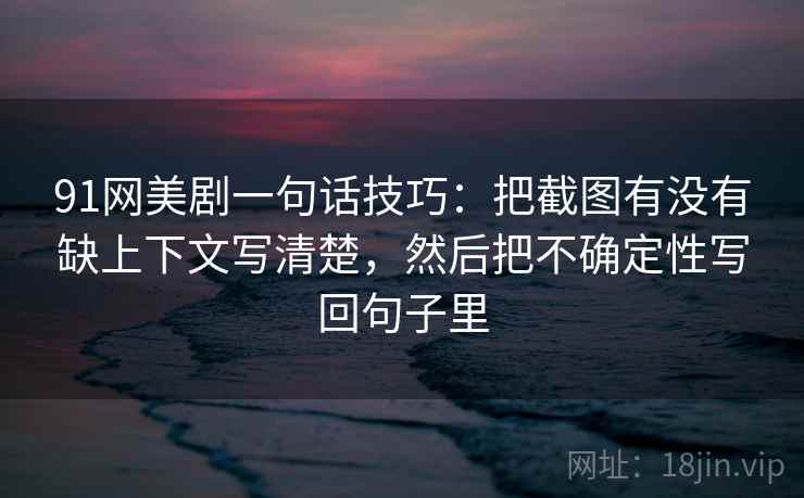 91网美剧一句话技巧：把截图有没有缺上下文写清楚，然后把不确定性写回句子里