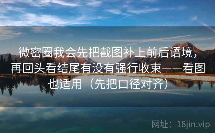 微密圈我会先把截图补上前后语境，再回头看结尾有没有强行收束——看图也适用（先把口径对齐）