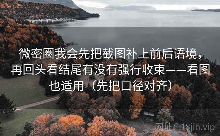 微密圈我会先把截图补上前后语境，再回头看结尾有没有强行收束——看图也适用（先把口径对齐）