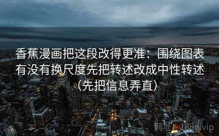 香蕉漫画把这段改得更准：围绕图表有没有换尺度先把转述改成中性转述（先把信息弄直）