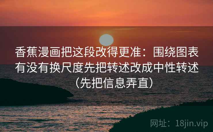 香蕉漫画把这段改得更准:围绕图表有没有换尺度先把转述改成中性转述(先把信息弄直) 香蕉漫画把这段改得更准:围绕图表有没有换尺度先把转述改成中性转述(先把信息弄直)