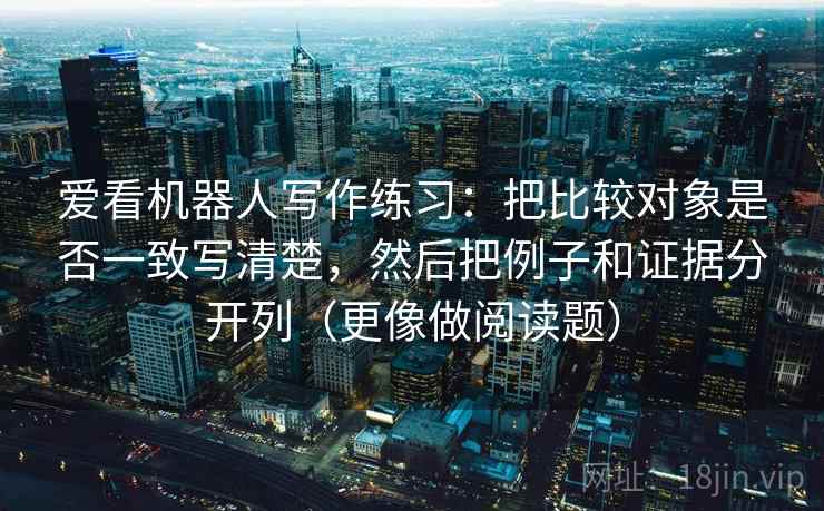 爱看机器人写作练习：把比较对象是否一致写清楚，然后把例子和证据分开列（更像做阅读题）