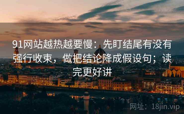91网站越热越要慢：先盯结尾有没有强行收束，做把结论降成假设句；读完更好讲