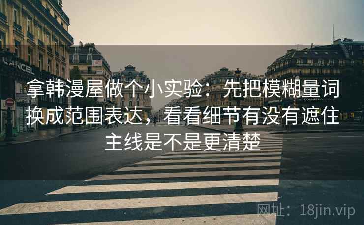拿韩漫屋做个小实验：先把模糊量词换成范围表达，看看细节有没有遮住主线是不是更清楚