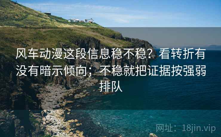 风车动漫这段信息稳不稳？看转折有没有暗示倾向；不稳就把证据按强弱排队
