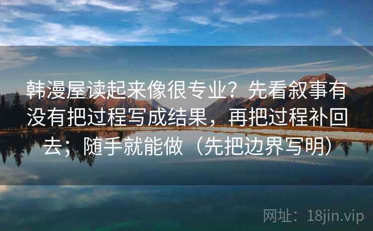韩漫屋读起来像很专业？先看叙事有没有把过程写成结果，再把过程补回去；随手就能做（先把边界写明）