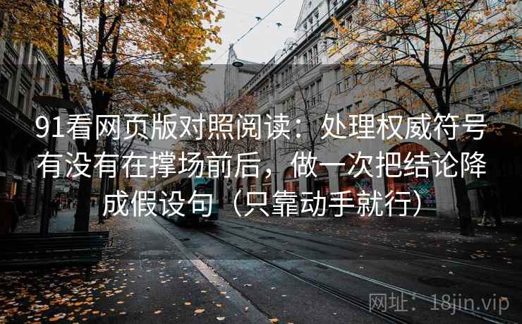 91看网页版对照阅读：处理权威符号有没有在撑场前后，做一次把结论降成假设句（只靠动手就行）