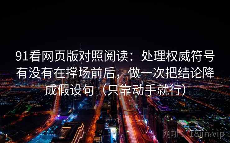 91看网页版对照阅读：处理权威符号有没有在撑场前后，做一次把结论降成假设句（只靠动手就行）
