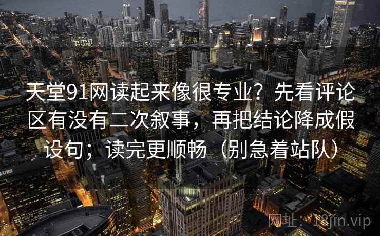 天堂91网读起来像很专业？先看评论区有没有二次叙事，再把结论降成假设句；读完更顺畅（别急着站队）