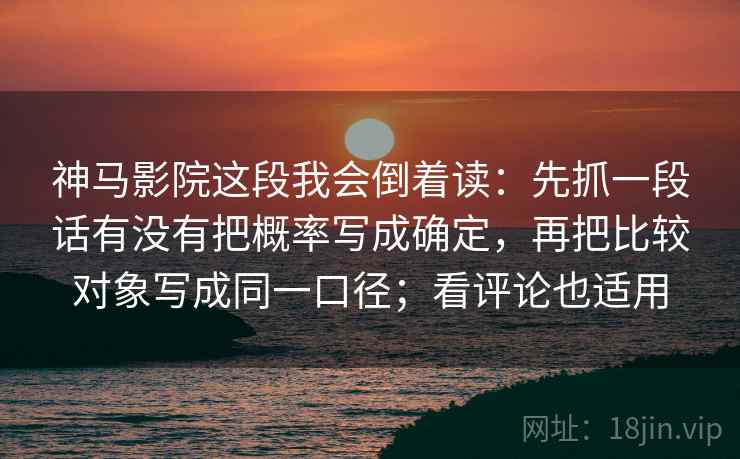 神马影院这段我会倒着读：先抓一段话有没有把概率写成确定，再把比较对象写成同一口径；看评论也适用
