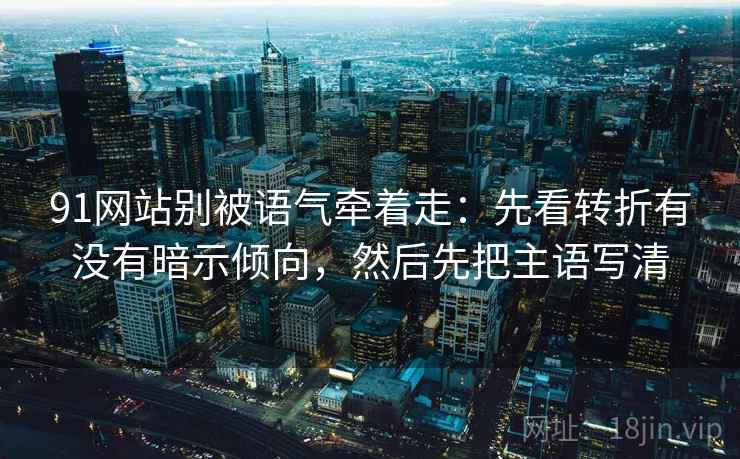 91网站别被语气牵着走:先看转折有没有暗示倾向,然后先把主语写清 91网站别被语气牵着走:先看转折有没有暗示倾向,然后先把主语写清