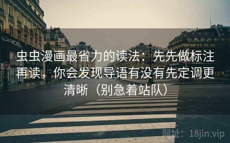 虫虫漫画最省力的读法:先先做标注再读,你会发现导语有没有先定调更清晰(别急着站队) 虫虫漫画最省力的读法:先先做标注再读,你会发现导语有没有先定调更清晰(别急着站队)