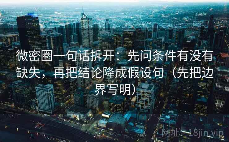 微密圈一句话拆开：先问条件有没有缺失，再把结论降成假设句（先把边界写明）