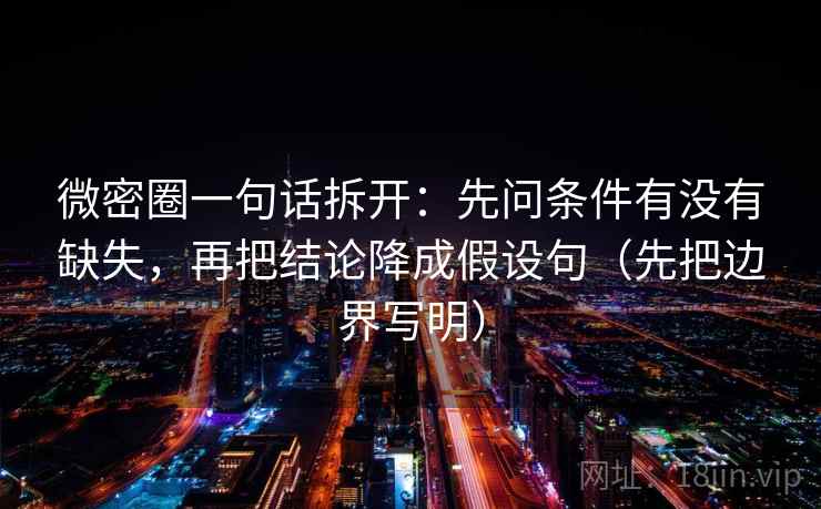 微密圈一句话拆开：先问条件有没有缺失，再把结论降成假设句（先把边界写明）