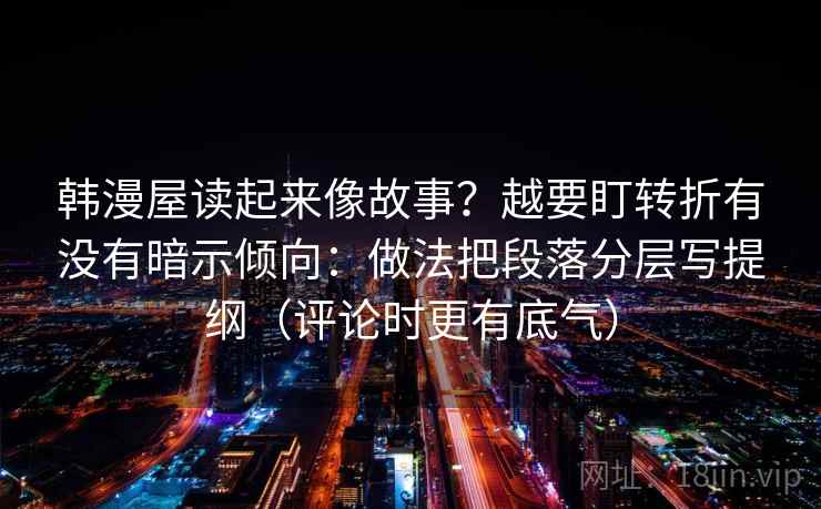 韩漫屋读起来像故事?越要盯转折有没有暗示倾向:做法把段落分层写提纲(评论时更有底气) 韩漫屋读起来像故事?越要盯转折有没有暗示倾向:做法把段落分层写提纲(评论时更有底气)