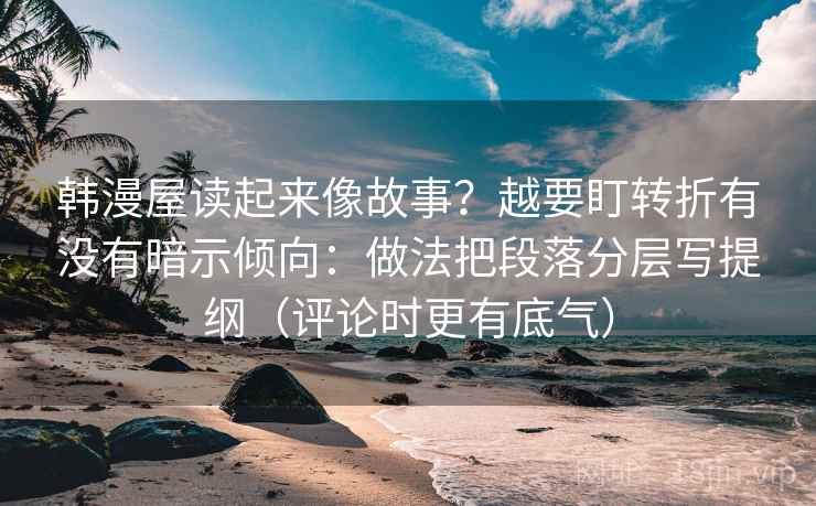 韩漫屋读起来像故事？越要盯转折有没有暗示倾向：做法把段落分层写提纲（评论时更有底气）