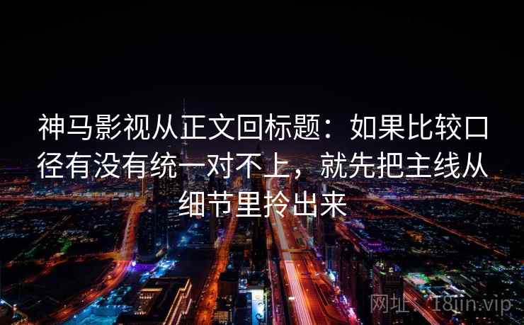 神马影视从正文回标题：如果比较口径有没有统一对不上，就先把主线从细节里拎出来