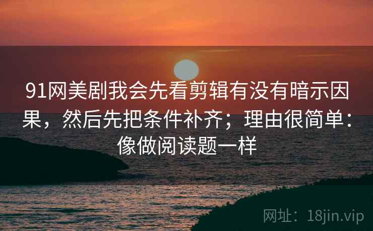 91网美剧我会先看剪辑有没有暗示因果，然后先把条件补齐；理由很简单：像做阅读题一样