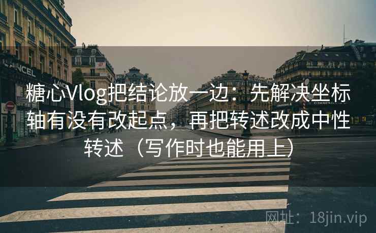 糖心Vlog把结论放一边：先解决坐标轴有没有改起点，再把转述改成中性转述（写作时也能用上）