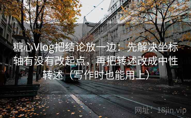 糖心Vlog把结论放一边：先解决坐标轴有没有改起点，再把转述改成中性转述（写作时也能用上）