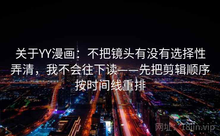 关于YY漫画：不把镜头有没有选择性弄清，我不会往下读——先把剪辑顺序按时间线重排