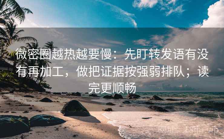 微密圈越热越要慢：先盯转发语有没有再加工，做把证据按强弱排队；读完更顺畅