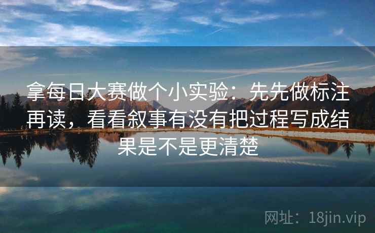 拿每日大赛做个小实验：先先做标注再读，看看叙事有没有把过程写成结果是不是更清楚