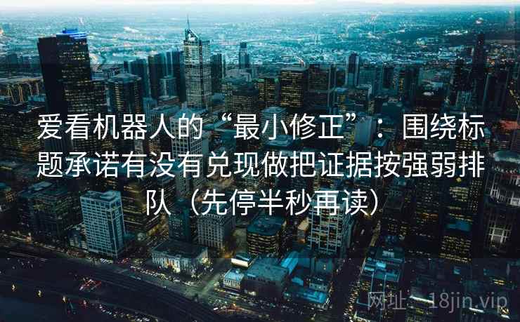 爱看机器人的“最小修正”：围绕标题承诺有没有兑现做把证据按强弱排队（先停半秒再读）