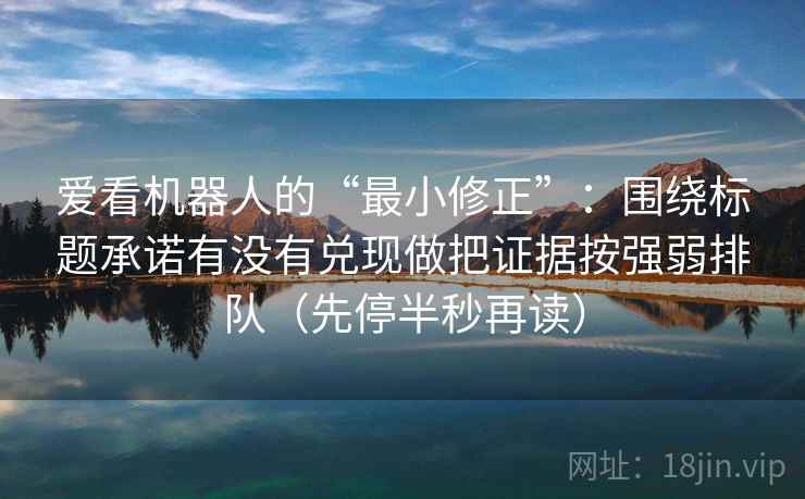 爱看机器人的“最小修正”：围绕标题承诺有没有兑现做把证据按强弱排队（先停半秒再读）