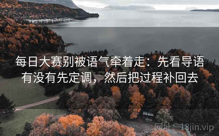 每日大赛别被语气牵着走：先看导语有没有先定调，然后把过程补回去