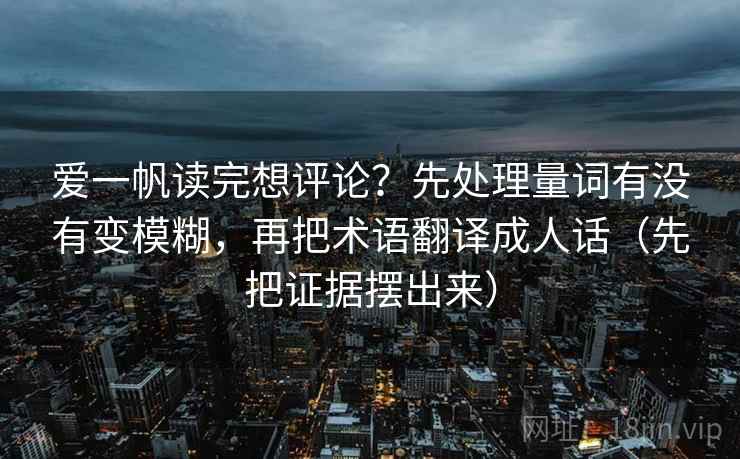 爱一帆读完想评论？先处理量词有没有变模糊，再把术语翻译成人话（先把证据摆出来）
