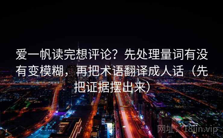 爱一帆读完想评论？先处理量词有没有变模糊，再把术语翻译成人话（先把证据摆出来）