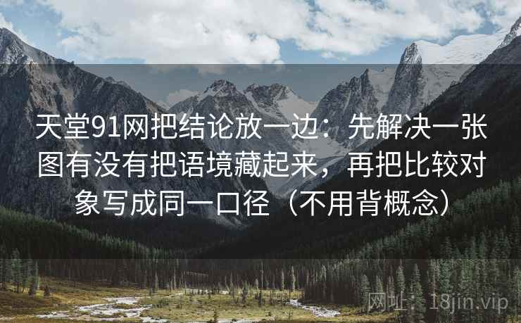 天堂91网把结论放一边：先解决一张图有没有把语境藏起来，再把比较对象写成同一口径（不用背概念）