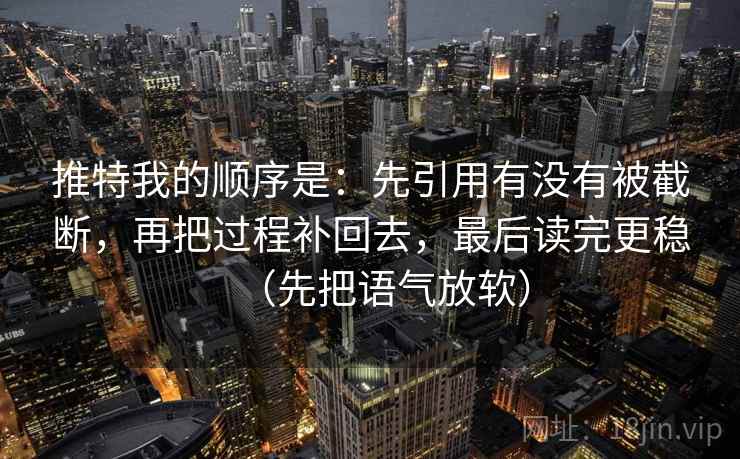 推特我的顺序是：先引用有没有被截断，再把过程补回去，最后读完更稳（先把语气放软）