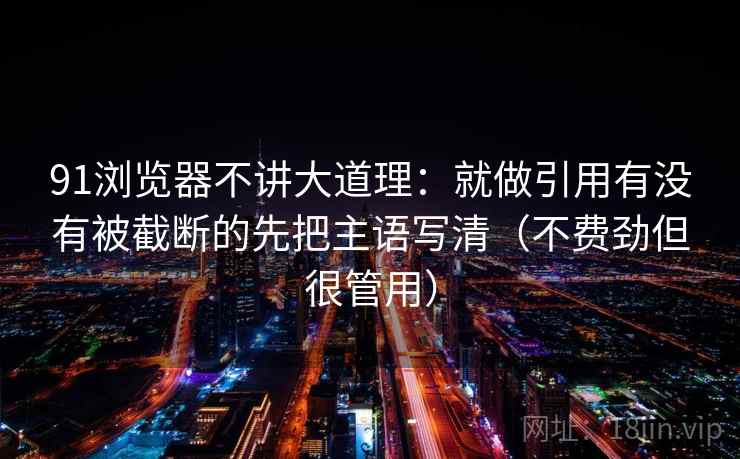 91浏览器不讲大道理：就做引用有没有被截断的先把主语写清（不费劲但很管用）