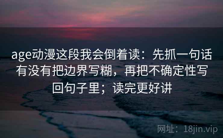 age动漫这段我会倒着读:先抓一句话有没有把边界写糊,再把不确定性写回句子里;读完更好讲 age动漫这段我会倒着读:先抓一句话有没有把边界写糊,再把不确定性写回句子里;读完更好讲