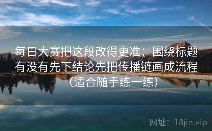 每日大赛把这段改得更准：围绕标题有没有先下结论先把传播链画成流程（适合随手练一练）
