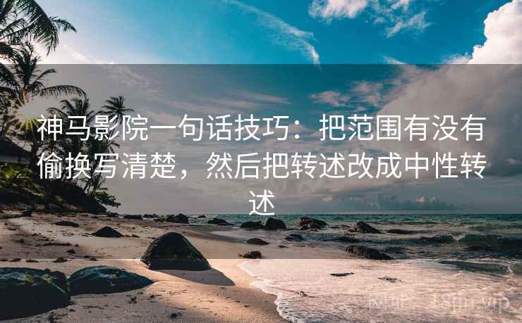 神马影院一句话技巧：把范围有没有偷换写清楚，然后把转述改成中性转述