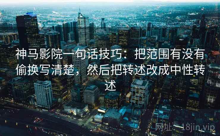 神马影院一句话技巧：把范围有没有偷换写清楚，然后把转述改成中性转述