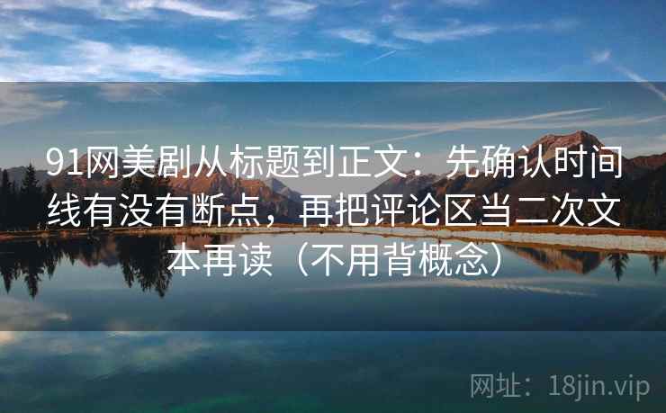 91网美剧从标题到正文：先确认时间线有没有断点，再把评论区当二次文本再读（不用背概念）