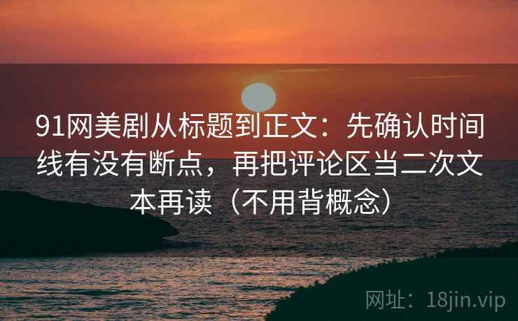 91网美剧从标题到正文：先确认时间线有没有断点，再把评论区当二次文本再读（不用背概念）