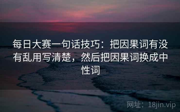 每日大赛一句话技巧：把因果词有没有乱用写清楚，然后把因果词换成中性词