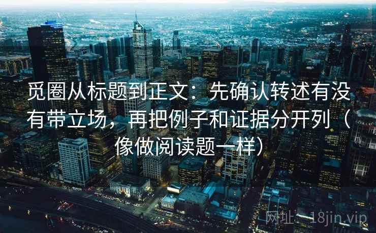 觅圈从标题到正文：先确认转述有没有带立场，再把例子和证据分开列（像做阅读题一样）